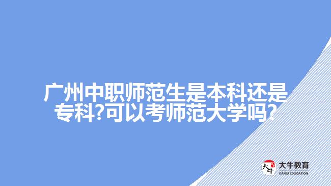 廣州中職師范生是本科還是專科?可以考師范大學嗎?