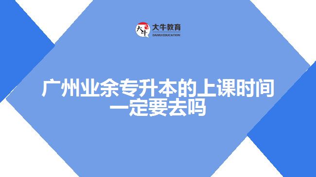 廣州業(yè)余專升本的上課時間一定要去嗎