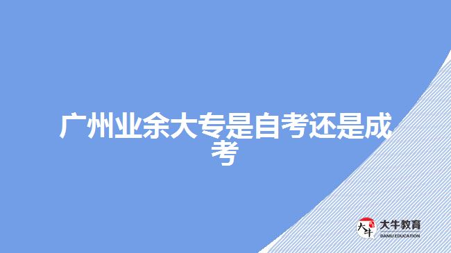 廣州業(yè)余大專是自考還是成考