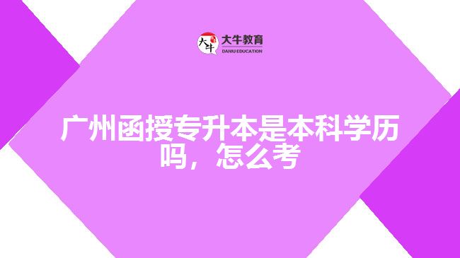 廣州函授專升本是本科學歷嗎，怎么考