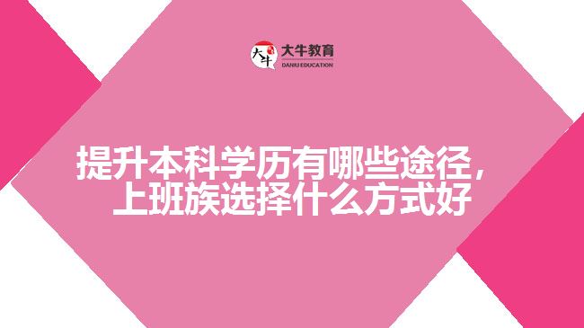 提升本科學(xué)歷有哪些途徑，上班族選擇什么方式好