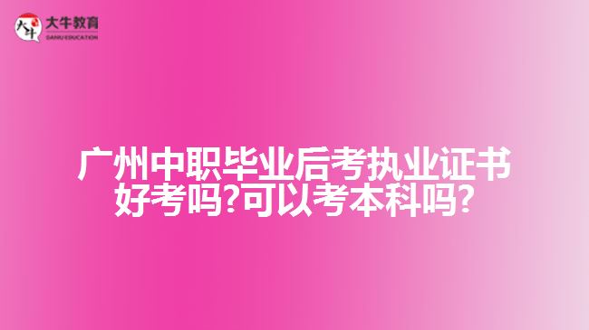 廣州中職畢業(yè)后考執(zhí)業(yè)證書好考嗎?可以考本科嗎?