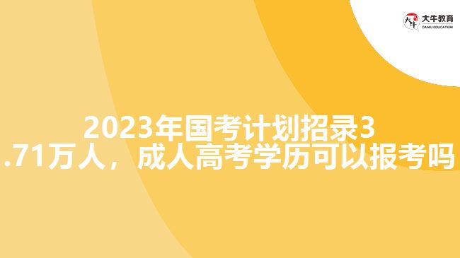 2023年國考計(jì)劃招錄3.71萬人，成人高考學(xué)歷可以報(bào)考嗎