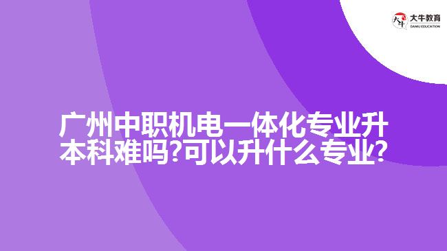 廣州中職機電一體化專業(yè)升本科難嗎?可以升什么專業(yè)?