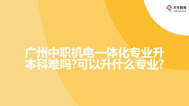 廣州中職機(jī)電一體化專業(yè)升本科難嗎?可以升什么專業(yè)?