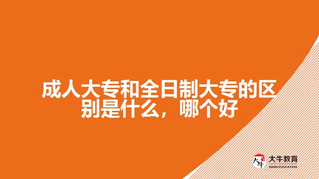 成人大專和全日制大專的區(qū)別是什么，哪個(gè)好