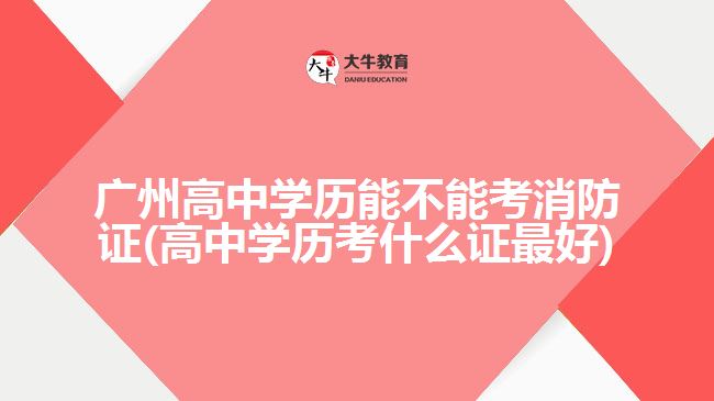 廣州高中學(xué)歷能不能考消防證(高中學(xué)歷考什么證最好)