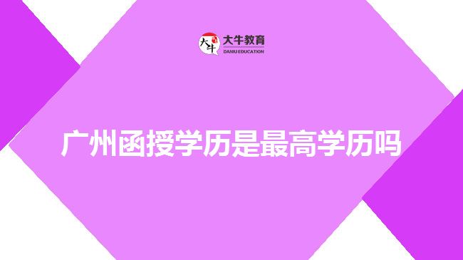 廣州函授學(xué)歷是最高學(xué)歷嗎