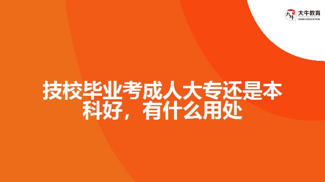 技校畢業(yè)考成人大專還是本科好，有什么用處