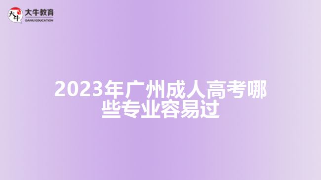 2023年廣州成人高考哪些專(zhuān)業(yè)容易過(guò)