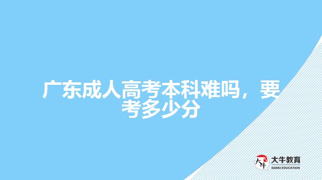 廣東成人高考本科難嗎，要考多少分