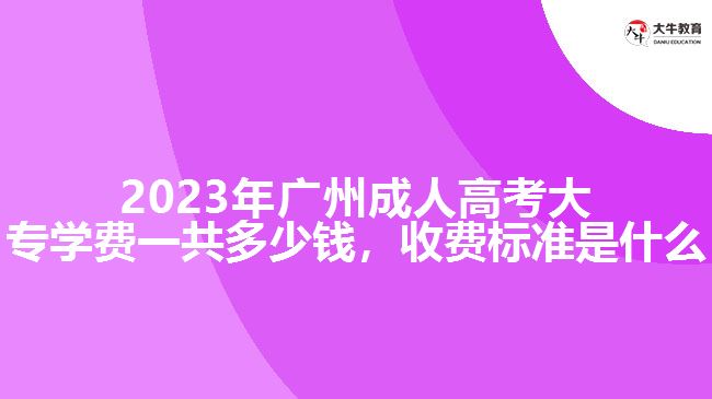 2023年廣州成人高考大專學(xué)費(fèi)一共多少錢，收費(fèi)標(biāo)準(zhǔn)是什么