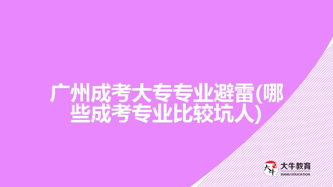 廣州成考大專專業(yè)避雷(哪些成考專業(yè)比較坑人)