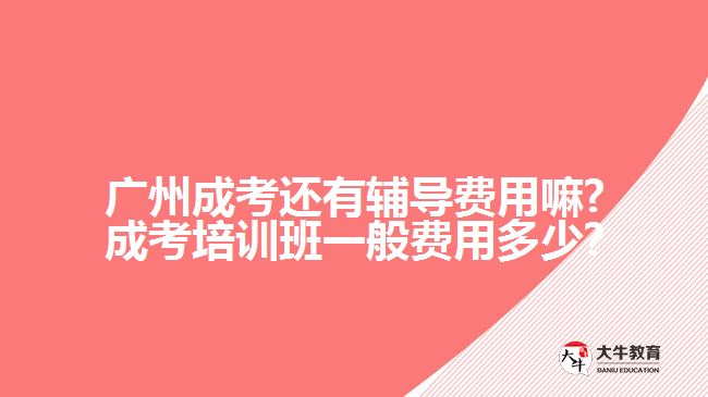 廣州成考還有輔導(dǎo)費(fèi)用嘛?成考培訓(xùn)班一般費(fèi)用多少?