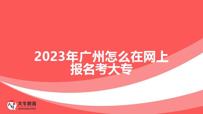 2023年廣州怎么在網(wǎng)上報名考大專