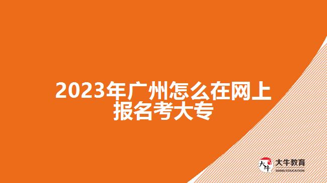 2023年廣州怎么在網(wǎng)上報名考大專