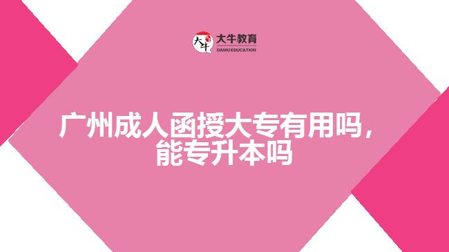 廣州成人函授大專(zhuān)有用嗎，能專(zhuān)升本嗎