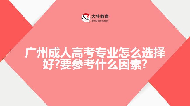 廣州成人高考專業(yè)怎么選擇好?要參考什么因素?