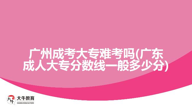 廣州成考大專難考嗎(廣東成人大專分數(shù)線一般多少分)