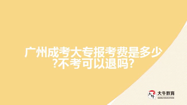 廣州成考大專報(bào)考費(fèi)是多少?不考可以退嗎?