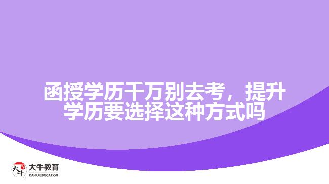 函授學(xué)歷千萬別去考，提升學(xué)歷要選擇這種方式嗎