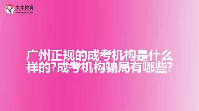 廣州正規(guī)的成考機(jī)構(gòu)是什么樣的?成考機(jī)構(gòu)騙局有哪些?