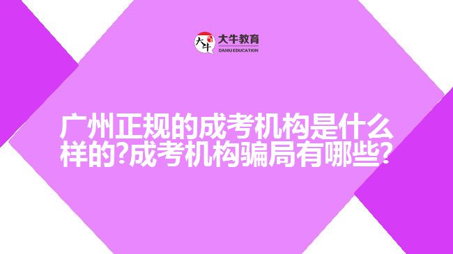 廣州正規(guī)的成考機(jī)構(gòu)是什么樣的?成考機(jī)構(gòu)騙局有哪些?