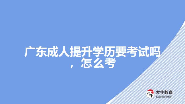 廣東成人提升學(xué)歷要考試嗎，怎么考