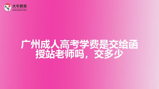 廣州成人高考學(xué)費(fèi)是交給函授站老師嗎，交多少