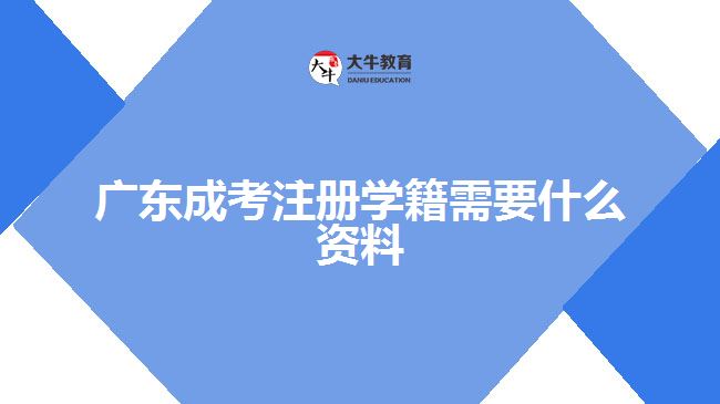 廣東成考注冊學(xué)籍需要什么資料