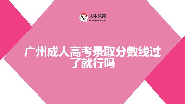 廣州成人高考錄取分?jǐn)?shù)線過(guò)了就行嗎