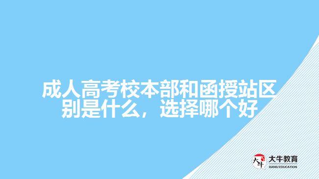 成人高考校本部和函授站區(qū)別是什么，選擇哪個好