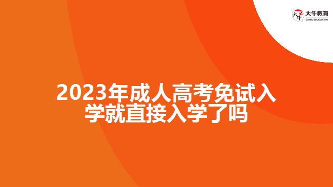 2023成人高考免試入學就直接入學了嗎