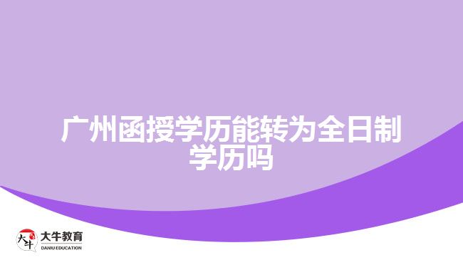 廣州函授學歷能轉(zhuǎn)為全日制學歷嗎