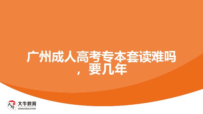 廣州成人高考專本套讀難嗎，要幾年