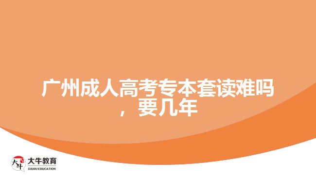 廣州成人高考專本套讀難嗎，要幾年