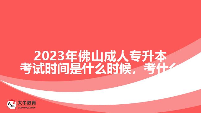 2023年佛山成人專升本考試時間是什么時候，考什么