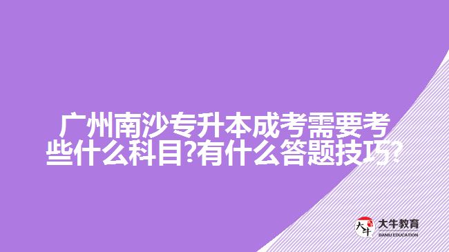 廣州南沙專升本成考需要考些什么科目?有什么答題技巧?