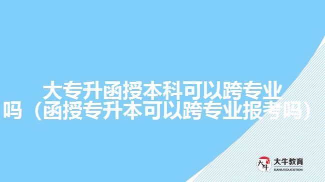 大專升函授本科可以跨專業(yè)嗎（函授專升本可以跨專業(yè)報考嗎）