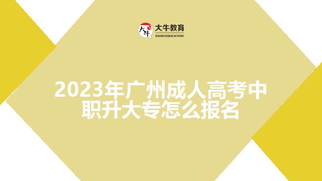 2023年廣州成人高考中職升大專怎么報名