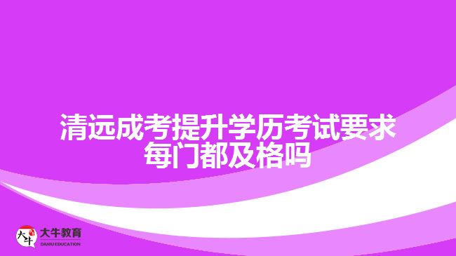 清遠(yuǎn)成考提升學(xué)歷考試要求每門都及格嗎