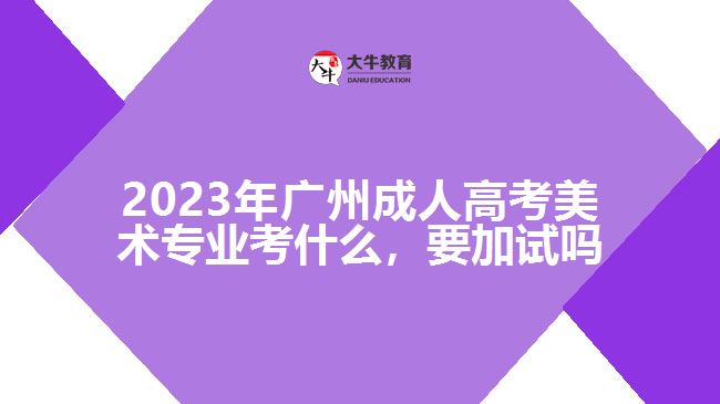 2023年廣州成人高考美術(shù)專業(yè)考什么，要加試嗎