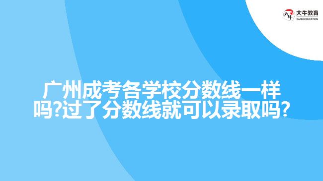 廣州成考各學(xué)校分?jǐn)?shù)線一樣嗎?過了分?jǐn)?shù)線就可以錄取嗎?