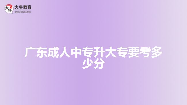 廣東成人中專(zhuān)升大專(zhuān)要考多少分