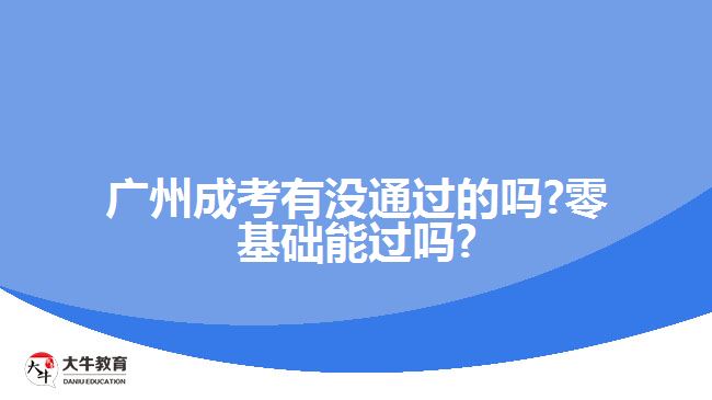 廣州成考有沒通過的嗎?零基礎能過嗎?