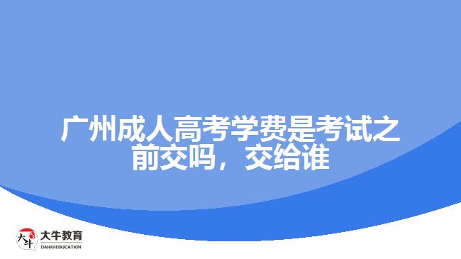 廣州成人高考學(xué)費(fèi)是考試之前交嗎，交給誰