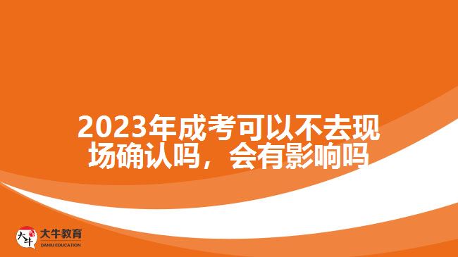 2023年成考可以不去現(xiàn)場(chǎng)確認(rèn)嗎，會(huì)有影響嗎