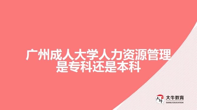 廣州成人大學(xué)人力資源管理是?？七€是本科