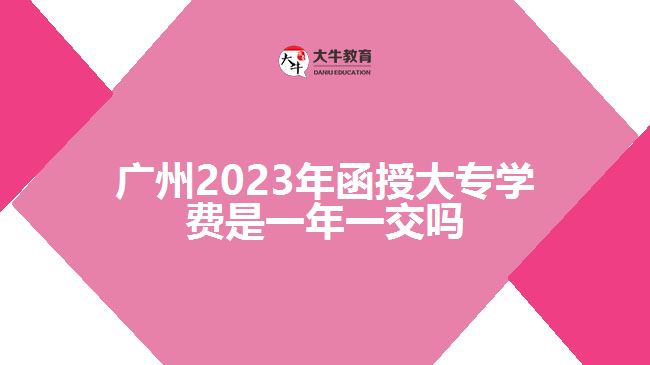 廣州2023年函授大專(zhuān)學(xué)費(fèi)是一年一交嗎