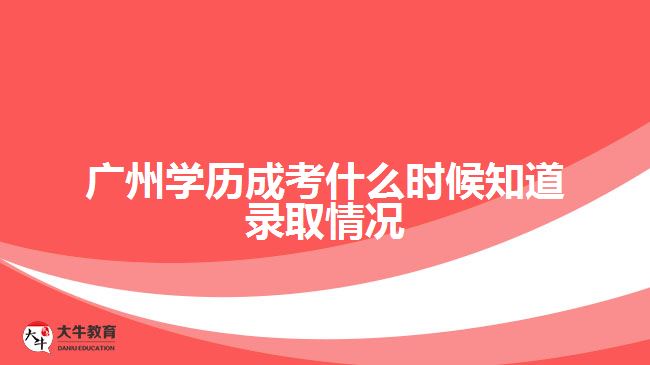 廣州學(xué)歷成考什么時候知道錄取情況